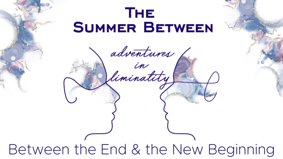 Adventures in Liminality: Between the End & the New Beginning